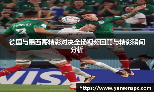 德国与墨西哥精彩对决全场视频回顾与精彩瞬间分析