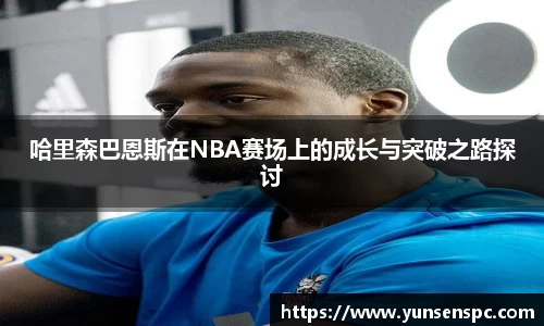 哈里森巴恩斯在NBA赛场上的成长与突破之路探讨