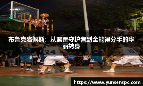 布鲁克洛佩斯：从篮筐守护者到全能得分手的华丽转身
