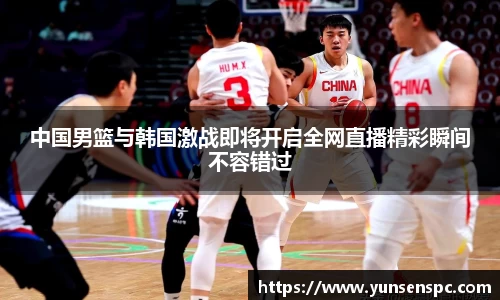 中国男篮与韩国激战即将开启全网直播精彩瞬间不容错过